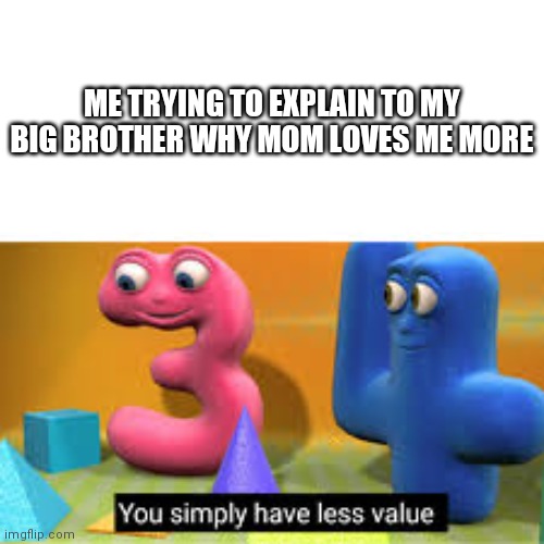 Love can never be divided equally | ME TRYING TO EXPLAIN TO MY BIG BROTHER WHY MOM LOVES ME MORE | image tagged in you simply have less value | made w/ Imgflip meme maker