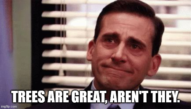 Happy Cry | TREES ARE GREAT, AREN'T THEY. | image tagged in happy cry | made w/ Imgflip meme maker
