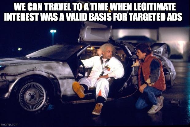 b2f | WE CAN TRAVEL TO A TIME WHEN LEGITIMATE INTEREST WAS A VALID BASIS FOR TARGETED ADS | image tagged in back to the future | made w/ Imgflip meme maker