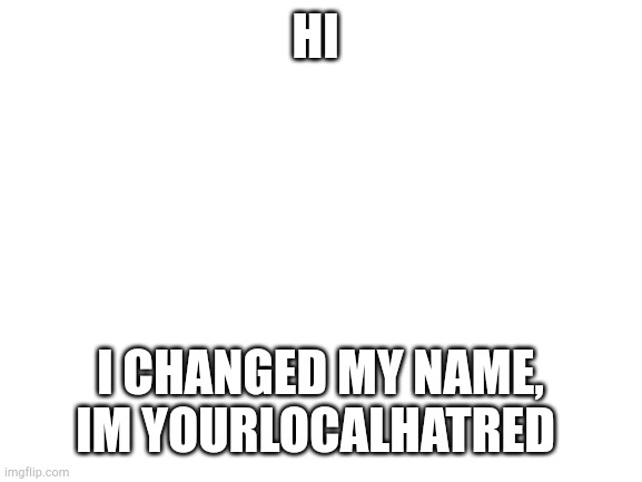 Blank White Template | HI; I CHANGED MY NAME, IM YOURLOCALHATRED | image tagged in blank white template | made w/ Imgflip meme maker