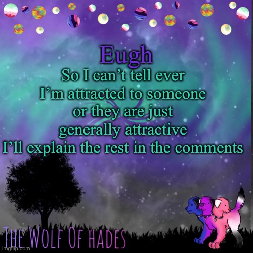 TheWolfOfHades announces crap V.694201723696969 | Eugh; So I can’t tell ever I’m attracted to someone or they are just generally attractive
I’ll explain the rest in the comments | image tagged in thewolfofhades announces crap v 694201723696969 | made w/ Imgflip meme maker