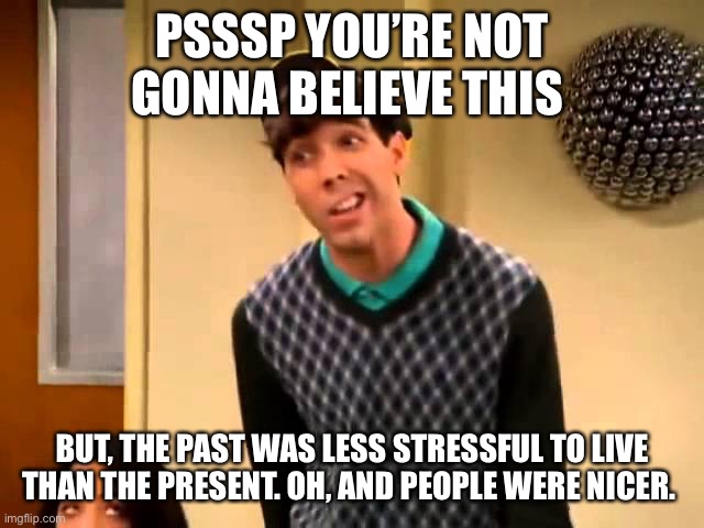 Rufus Tells the Truth | PSSSP YOU’RE NOT GONNA BELIEVE THIS; BUT, THE PAST WAS LESS STRESSFUL TO LIVE THAN THE PRESENT. OH, AND PEOPLE WERE NICER. | image tagged in so random,rufus,truth | made w/ Imgflip meme maker