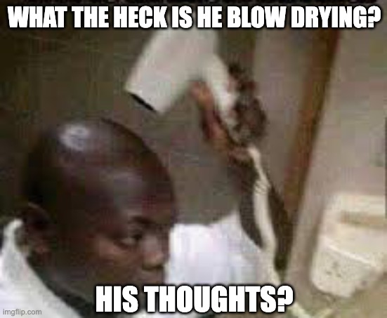 blow drying his thoughts | WHAT THE HECK IS HE BLOW DRYING? HIS THOUGHTS? | image tagged in blow drying his thoughts,bald,thoughts,deep thoughts,yeah that makes sense,funny | made w/ Imgflip meme maker