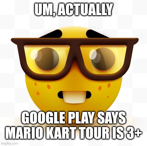 Nerd emoji | UM, ACTUALLY GOOGLE PLAY SAYS MARIO KART TOUR IS 3+ | image tagged in nerd emoji | made w/ Imgflip meme maker