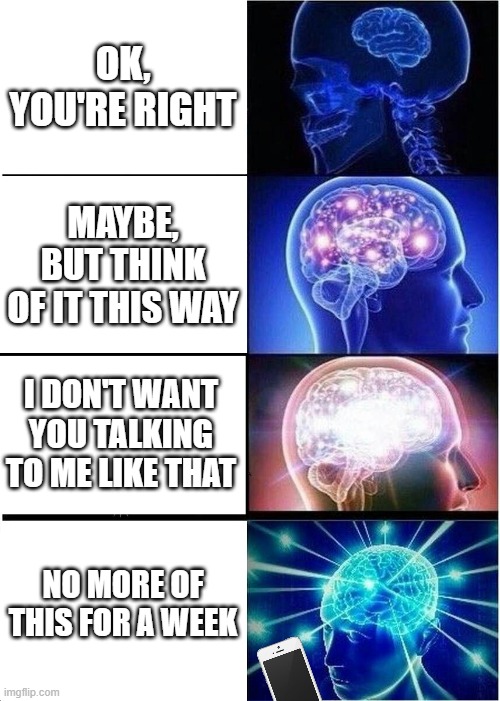 parents logic |  OK, YOU'RE RIGHT; MAYBE, BUT THINK OF IT THIS WAY; I DON'T WANT YOU TALKING TO ME LIKE THAT; NO MORE OF THIS FOR A WEEK | image tagged in memes,expanding brain,relatable,annoying,parents | made w/ Imgflip meme maker