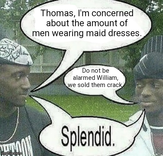 . | Thomas, I'm concerned about the amount of men wearing maid dresses. Do not be alarmed William, we sold them crack. | image tagged in we sell crack splendid | made w/ Imgflip meme maker