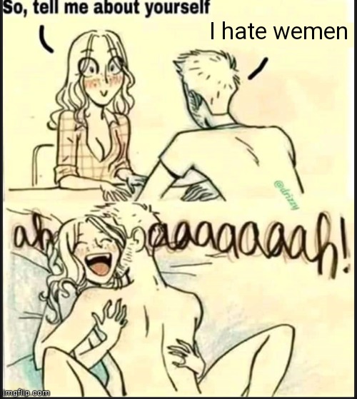 . | I hate wemen | image tagged in tell me about yourself better | made w/ Imgflip meme maker