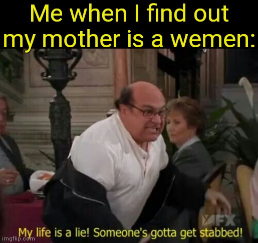 . | Me when I find out my mother is a wemen: | image tagged in my life is a lie | made w/ Imgflip meme maker