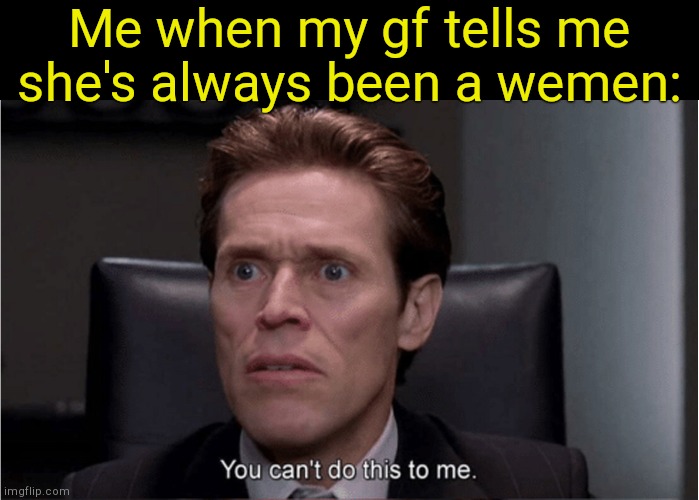 . | Me when my gf tells me she's always been a wemen: | image tagged in you can't do this to me | made w/ Imgflip meme maker