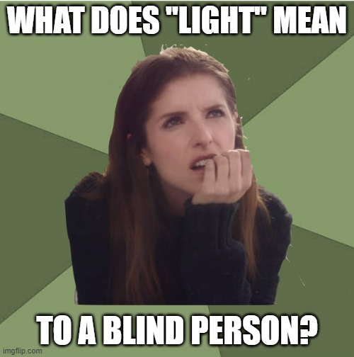Philosophanna | WHAT DOES "LIGHT" MEAN; TO A BLIND PERSON? | image tagged in philosophanna | made w/ Imgflip meme maker