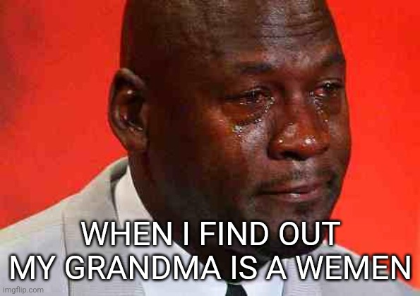 crying michael jordan | WHEN I FIND OUT MY GRANDMA IS A WEMEN | image tagged in crying michael jordan | made w/ Imgflip meme maker
