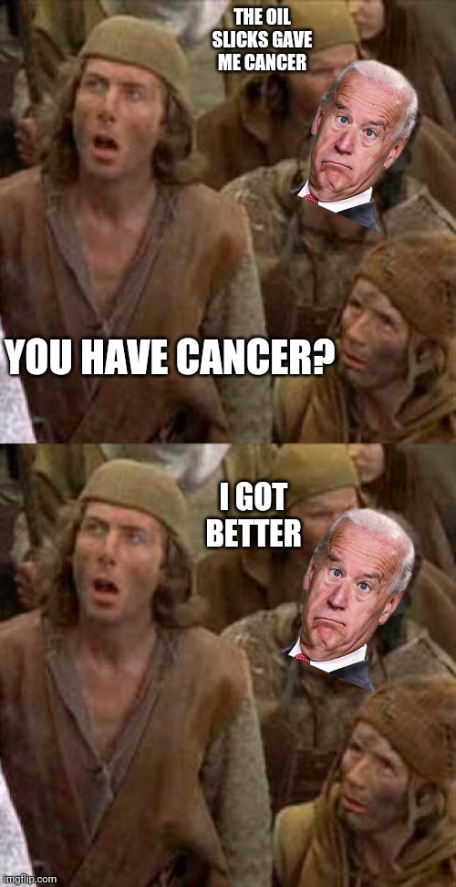 Now he is faking cancer? | THE OIL SLICKS GAVE ME CANCER; YOU HAVE CANCER? I GOT BETTER | image tagged in turned me into a newt | made w/ Imgflip meme maker