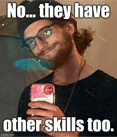 Anthony Huber says: | No... they have other skills too. | image tagged in anthony huber says | made w/ Imgflip meme maker