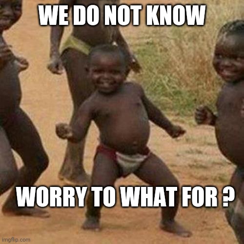 Third World Success Kid | WE DO NOT KNOW; WORRY TO WHAT FOR ? | image tagged in memes,third world success kid | made w/ Imgflip meme maker