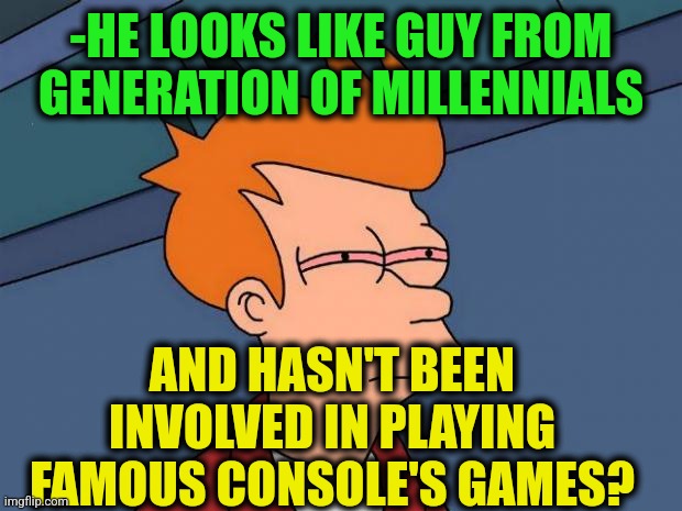 stoned fry | -HE LOOKS LIKE GUY FROM GENERATION OF MILLENNIALS AND HASN'T BEEN INVOLVED IN PLAYING FAMOUS CONSOLE'S GAMES? | image tagged in stoned fry | made w/ Imgflip meme maker