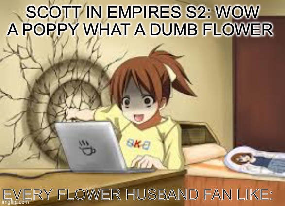 WHY SCOTT  WHYYYYYYYY | SCOTT IN EMPIRES S2: WOW A POPPY WHAT A DUMB FLOWER; EVERY FLOWER HUSBAND FAN LIKE: | image tagged in memes | made w/ Imgflip meme maker