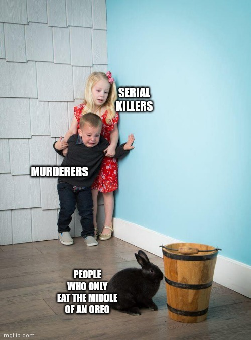 Oero | SERIAL KILLERS; MURDERERS; PEOPLE WHO ONLY EAT THE MIDDLE OF AN OREO | image tagged in kids afraid of rabbit | made w/ Imgflip meme maker