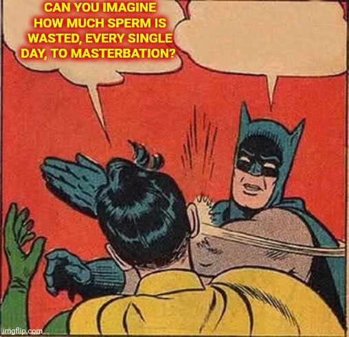 Three Billion Men | CAN YOU IMAGINE HOW MUCH SPERM IS WASTED, EVERY SINGLE DAY, TO MASTERBATION? | image tagged in memes,batman slapping robin,disgusting,nasty,gross,that's just disgusting | made w/ Imgflip meme maker