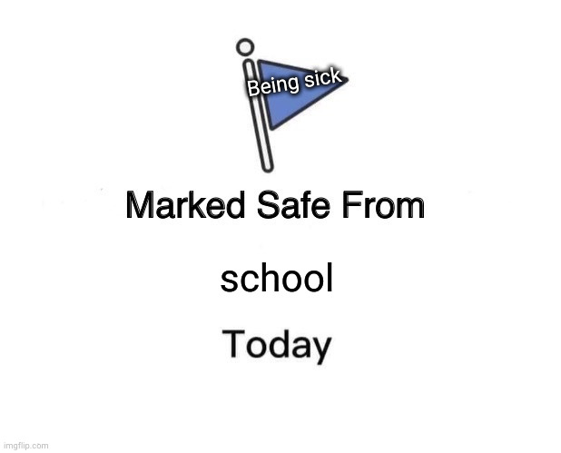 true just too true | Being sick; school | image tagged in memes,marked safe from | made w/ Imgflip meme maker