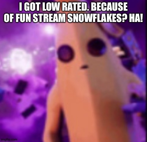 n a n a | I GOT LOW RATED. BECAUSE OF FUN STREAM SNOWFLAKES? HA! | image tagged in n a n a | made w/ Imgflip meme maker