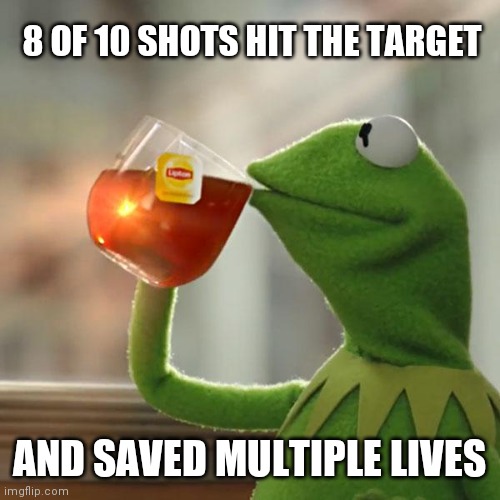 But That's None Of My Business Meme | 8 OF 10 SHOTS HIT THE TARGET AND SAVED MULTIPLE LIVES | image tagged in memes,but that's none of my business,kermit the frog | made w/ Imgflip meme maker