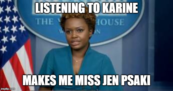 Deputy Secretary Karine Jean-Pierre | LISTENING TO KARINE; MAKES ME MISS JEN PSAKI | image tagged in deputy secretary karine jean-pierre | made w/ Imgflip meme maker