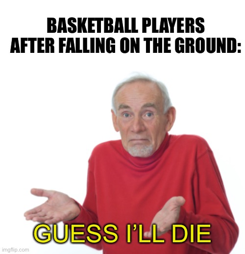It’s really stupid | BASKETBALL PLAYERS AFTER FALLING ON THE GROUND:; GUESS I’LL DIE | image tagged in blank white template,guess i'll die,basketball,funny,memes,stupid | made w/ Imgflip meme maker
