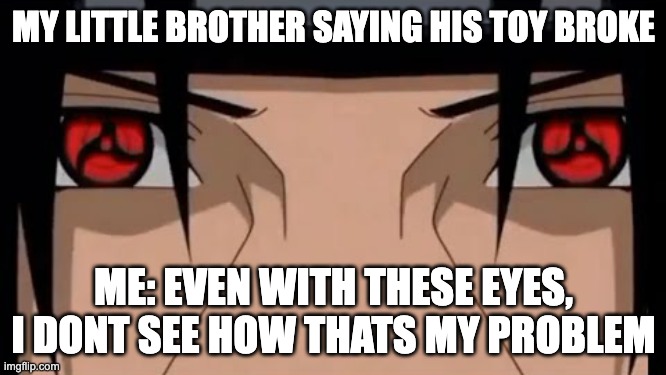 Naruto Itachi Uchiha Sharingan | MY LITTLE BROTHER SAYING HIS TOY BROKE; ME: EVEN WITH THESE EYES, I DONT SEE HOW THATS MY PROBLEM | image tagged in naruto itachi uchiha sharingan | made w/ Imgflip meme maker