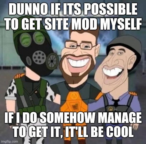 Ñ | DUNNO IF ITS POSSIBLE TO GET SITE MOD MYSELF; IF I DO SOMEHOW MANAGE TO GET IT, IT'LL BE COOL | image tagged in buds | made w/ Imgflip meme maker