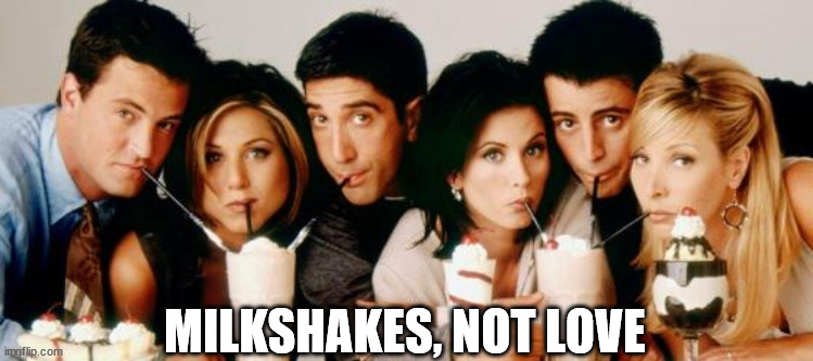 Friends-Milkshakes | MILKSHAKES, NOT LOVE | image tagged in friends-milkshakes | made w/ Imgflip meme maker