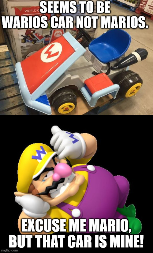 SEEMS TO BE WARIOS CAR NOT MARIOS. EXCUSE ME MARIO, BUT THAT CAR IS MINE! | image tagged in wario | made w/ Imgflip meme maker