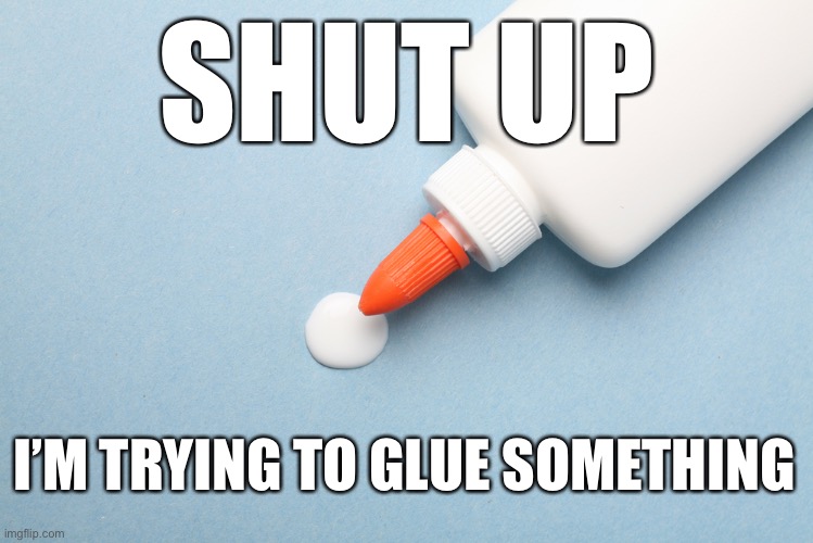 Copy paste text | SHUT UP; I’M TRYING TO GLUE SOMETHING | image tagged in copy paste text | made w/ Imgflip meme maker