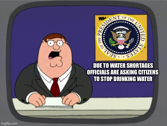 Peter Griffin News |  DUE TO WATER SHORTAGES
OFFICIALS ARE ASKING CITIZENS 
TO STOP DRINKING WATER | image tagged in memes,peter griffin news | made w/ Imgflip meme maker