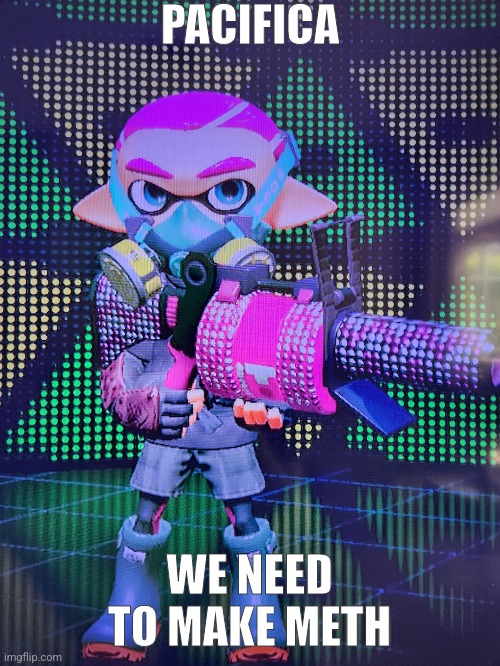 PACIFICA; WE NEED TO MAKE METH | made w/ Imgflip meme maker