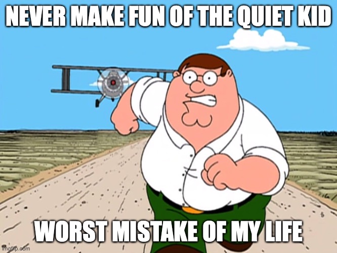 quiet kid | NEVER MAKE FUN OF THE QUIET KID; WORST MISTAKE OF MY LIFE | image tagged in peter griffin running away | made w/ Imgflip meme maker