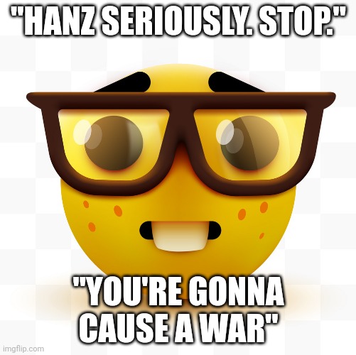 I'm just posting memes, if you don't like it, block me | "HANZ SERIOUSLY. STOP."; "YOU'RE GONNA CAUSE A WAR" | image tagged in nerd emoji | made w/ Imgflip meme maker