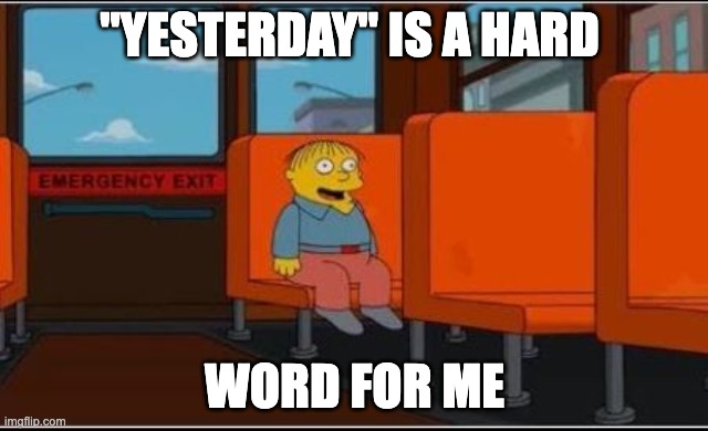 Ralph Wiggum Bus No Text | "YESTERDAY" IS A HARD; WORD FOR ME | image tagged in ralph wiggum bus no text | made w/ Imgflip meme maker