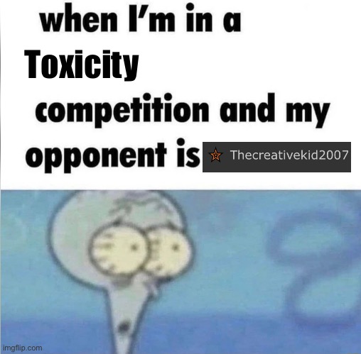 whe i'm in a competition and my opponent is | Toxicity | image tagged in whe i'm in a competition and my opponent is | made w/ Imgflip meme maker