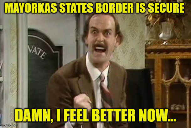 The Border is Secure | MAYORKAS STATES BORDER IS SECURE; DAMN, I FEEL BETTER NOW... | image tagged in angry basil fawlty | made w/ Imgflip meme maker