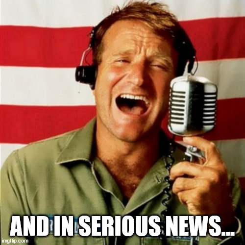 Good Morning Vietnam | AND IN SERIOUS NEWS... | image tagged in good morning vietnam | made w/ Imgflip meme maker