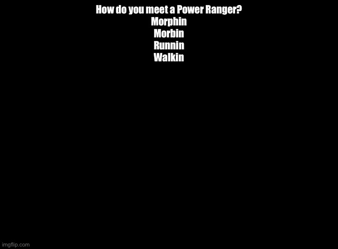 It’s morphin time | How do you meet a Power Ranger?
Morphin
Morbin
Runnin
Walkin | image tagged in blank black,impossible quiz | made w/ Imgflip meme maker