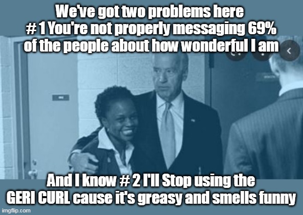 Karine Jean-Pierre can be a slippery Character | We've got two problems here 
# 1 You're not properly messaging 69% of the people about how wonderful I am; And I know # 2 I'll Stop using the GERI CURL cause it's greasy and smells funny | image tagged in qualified wokified press secretary | made w/ Imgflip meme maker