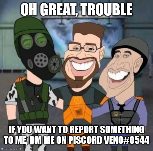 buds | OH GREAT, TROUBLE; IF YOU WANT TO REPORT SOMETHING TO ME, DM ME ON PISCORD VENO#0544 | image tagged in buds | made w/ Imgflip meme maker