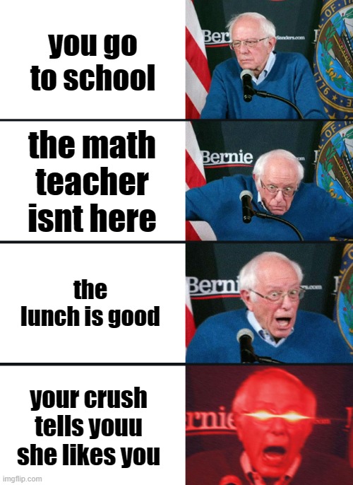 what a lucky day! | you go to school; the math teacher isnt here; the lunch is good; your crush tells youu she likes you | image tagged in bernie sanders reaction nuked | made w/ Imgflip meme maker