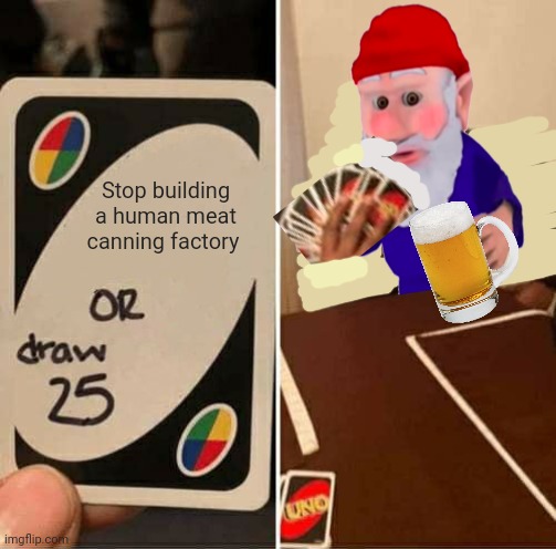 Guk guk guk gungukkji | Stop building a human meat canning factory | image tagged in memes,uno draw 25 cards,gnomes,need food | made w/ Imgflip meme maker
