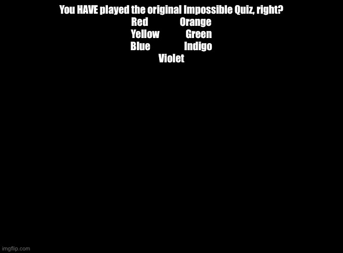 Can you STILL remember? | You HAVE played the original Impossible Quiz, right?
Red                 Orange
Yellow              Green
Blue                  Indigo
Violet | image tagged in blank black,impossible quiz | made w/ Imgflip meme maker
