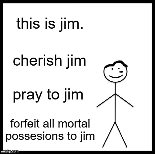 jim | this is jim. cherish jim; :'); pray to jim; forfeit all mortal possesions to jim | image tagged in jim,all hail jim | made w/ Imgflip meme maker