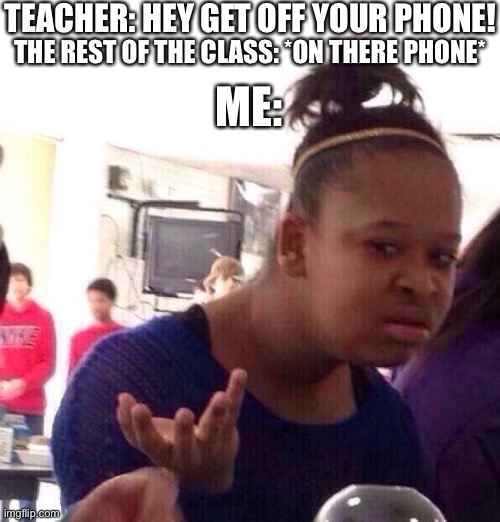 Teachers be like | TEACHER: HEY GET OFF YOUR PHONE! THE REST OF THE CLASS: *ON THERE PHONE*; ME: | image tagged in teacher meme | made w/ Imgflip meme maker