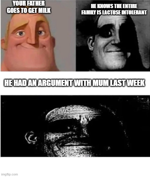 death shall ensue | YOUR FATHER GOES TO GET MILK; HE KNOWS THE ENTIRE FAMILY IS LACTOSE INTOLERANT; HE HAD AN ARGUMENT WITH MUM LAST WEEK | image tagged in traumatized mr incredible 3 parts | made w/ Imgflip meme maker