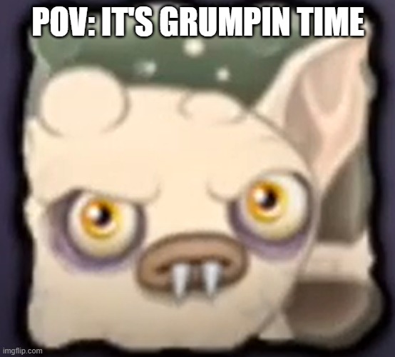Once in a Grumpillion chances | POV: IT'S GRUMPIN TIME | image tagged in it's grumpin time,grumpyre,my singing monsters,msm | made w/ Imgflip meme maker